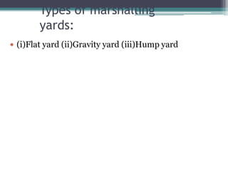 Types of marshalling
yards:
 (i)Flat yard (ii)Gravity yard (iii)Hump yard
 