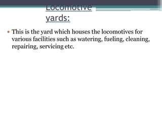 Locomotive
yards:
 This is the yard which houses the locomotives for
various facilities such as watering, fueling, cleaning,
repairing, servicing etc.
 