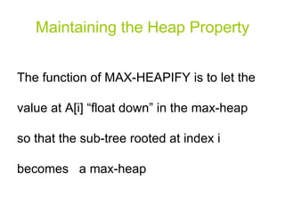 Maintaining the Heap Property The function of MAX-HEAPIFY is to let the value at A[i] “float down” in the max-heap so that the sub-tree rooted at index i becomes  a max-heap 