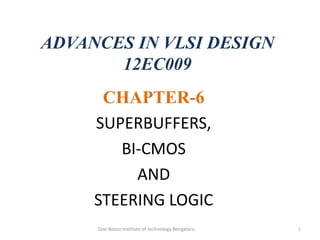 ADVANCES IN VLSI DESIGN
12EC009
CHAPTER-6
SUPERBUFFERS,
BI-CMOS
AND
STEERING LOGIC
1Don Bosco Institute of technology Bengaluru
 