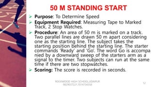 50 M STANDING START
 Purpose: To Determine Speed
 Equipment Required: Measuring Tape to Marked
Track, 2 Stop Watches.
 ...