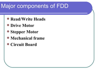 Major components of FDD  Read/Write Heads Drive Motor Stepper Motor Mechanical frame Circuit Board 