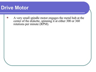 Drive Motor A very small spindle motor engages the metal hub at the center of the diskette, spinning it at either 300 or 360 rotations per minute (RPM). 
