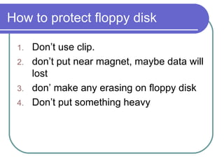 How to protect floppy disk Don’t use clip. don’t put near magnet, maybe data will lost don’ make any erasing on floppy disk Don’t put something heavy 