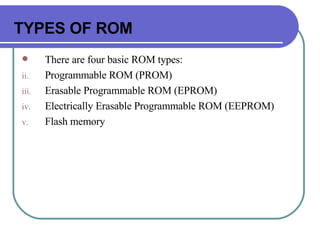 TYPES OF ROM There are four basic ROM types: Programmable ROM (PROM) Erasable Programmable ROM (EPROM) Electrically Erasable Programmable ROM (EEPROM) Flash memory 