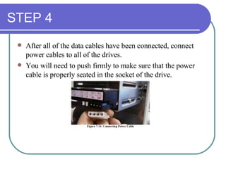 STEP 4 After all of the data cables have been connected, connect power cables to all of the drives. You will need to push firmly to make sure that the power cable is properly seated in the socket of the drive. 