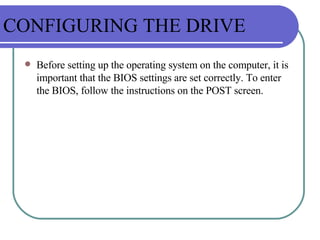 CONFIGURING THE DRIVE Before setting up the operating system on the computer, it is important that the BIOS settings are set correctly. To enter the BIOS, follow the instructions on the POST screen. 