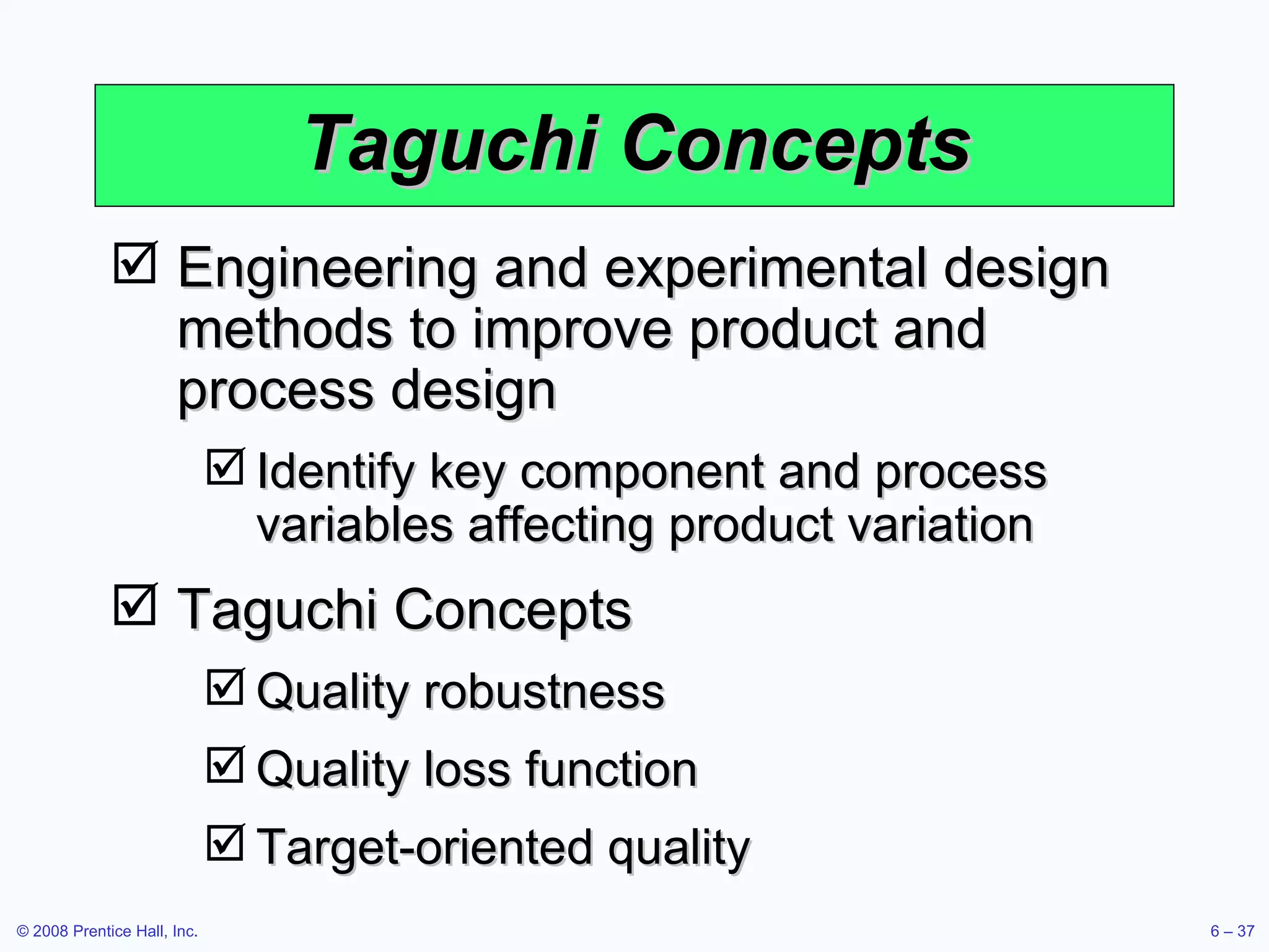 Taguchi Concepts Engineering and experimental design methods to improve product and process design Identify key component and process variables affecting product variation Taguchi Concepts Quality robustness Quality loss function Target-oriented quality 
