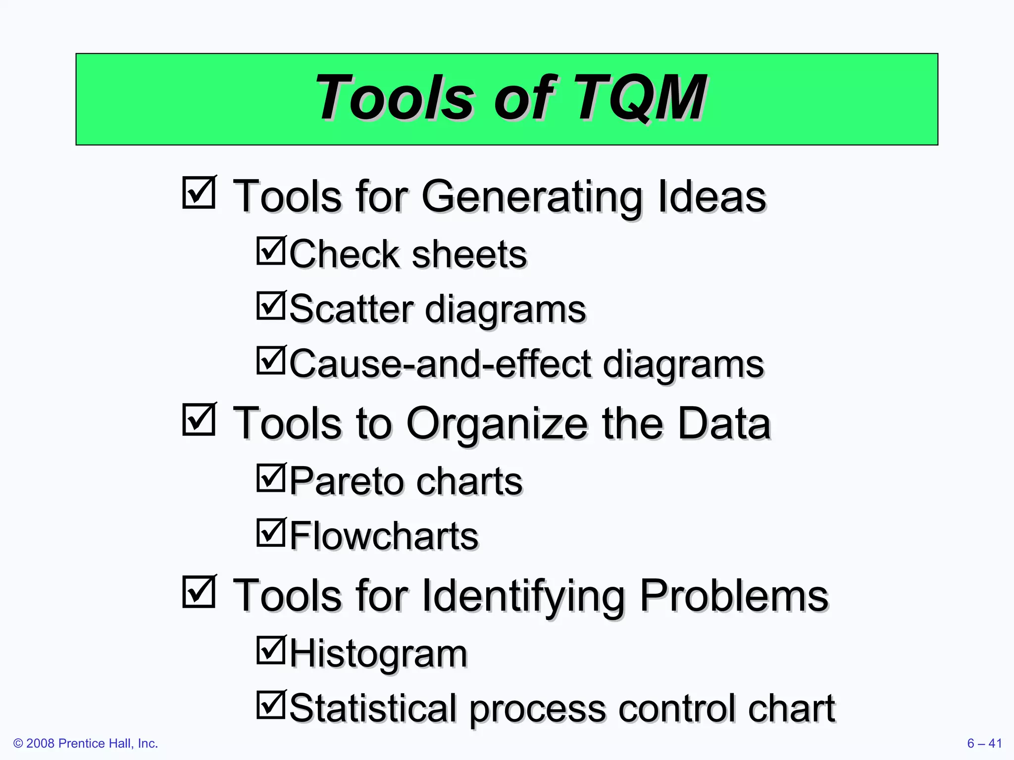 Tools of TQM Tools for Generating Ideas Check sheets Scatter diagrams Cause-and-effect diagrams Tools to Organize the Data Pareto charts Flowcharts Tools for Identifying Problems Histogram Statistical process control chart 