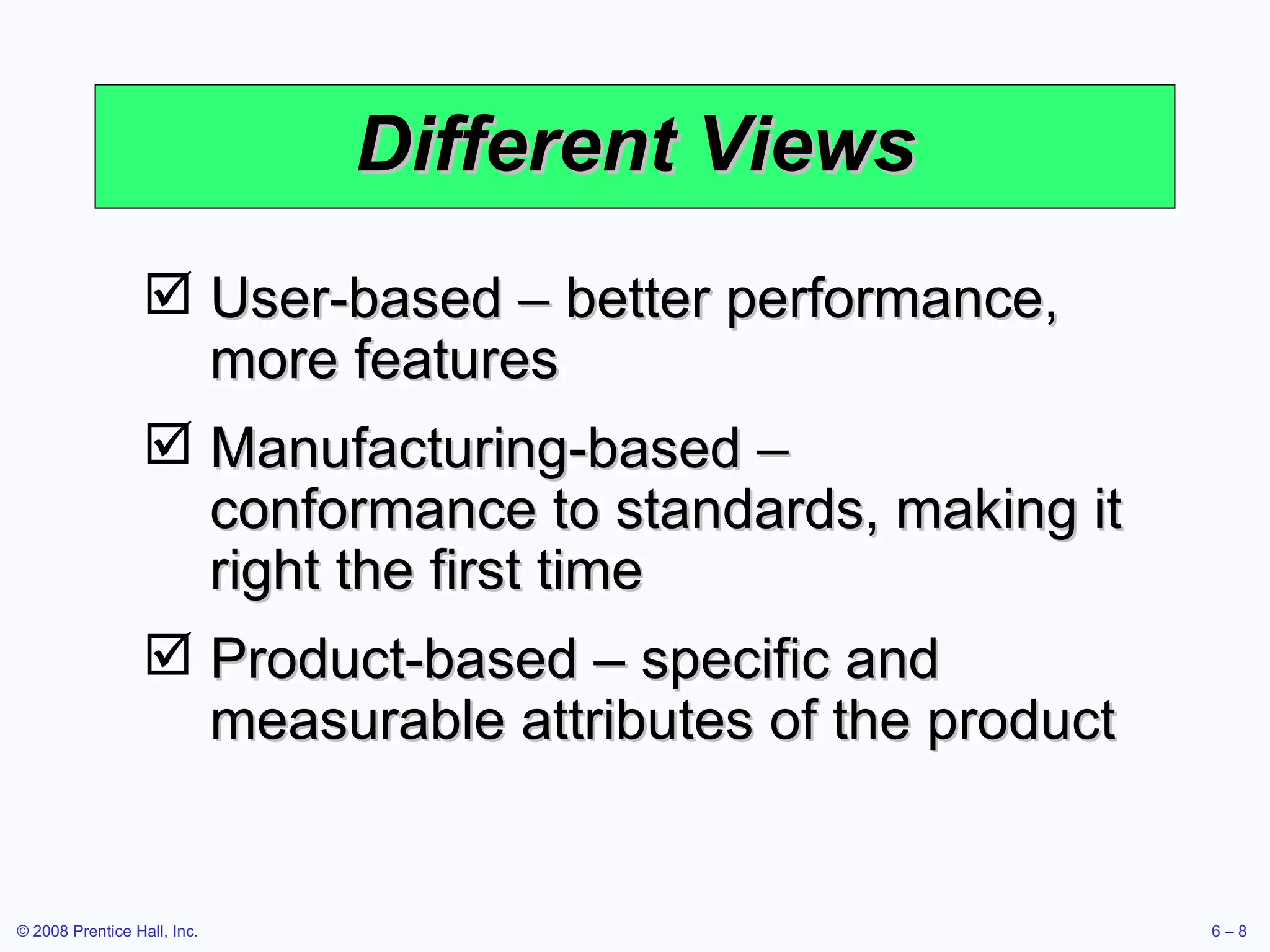 Different Views User-based – better performance, more features Manufacturing-based – conformance to standards, making it right the first time Product-based – specific and measurable attributes of the product  