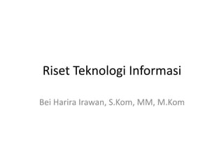 Riset Teknologi Informasi
Bei Harira Irawan, S.Kom, MM, M.Kom
 