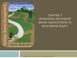 Copyright © 2013 Pearson Education, Inc. Publishing as Prentice Hall.
CHAPTER: 7
LEVERAGING SECONDARY
BRAND ASSOCIATIONS TO
BUILD BRAND EQUITY
 