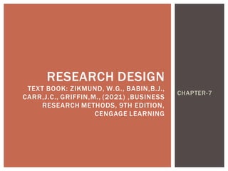 CHAPTER-7
RESEARCH DESIGN
TEXT BOOK: ZIKMUND, W.G., BABIN,B.J.,
CARR,J.C., GRIFFIN,M., (2021) ,BUSINESS
RESEARCH METHODS, 9TH EDITION,
CENGAGE LEARNING
 