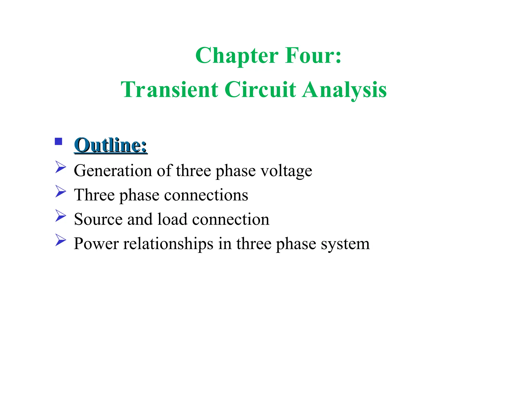  Outline:
Outline:
 Generation of three phase voltage
 Three phase connections
 Source and load connection
 Power relationships in three phase system
Chapter Four:
Transient Circuit Analysis
 