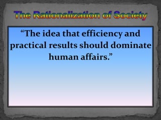“The idea that efficiency and practical results should dominate human affairs.”The Rationalization of Society