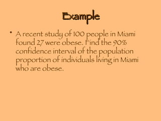 Example A recent study of 100 people in Miami found 27 were obese. Find the 90% confidence interval of the population proportion of individuals living in Miami who are obese. 