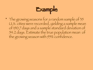 Example The growing seasons for a random sample of 35 U.S. cities were recorded, yielding a sample mean of 190.7 days and a sample standard deviation of 54.2 days. Estimate the true population mean  of the growing season with 95% confidence. 