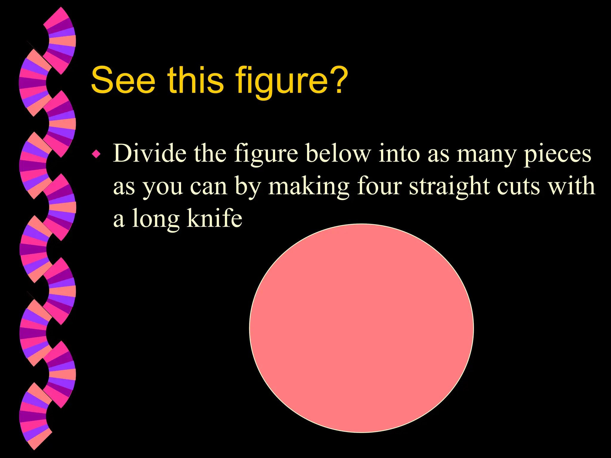 See this figure?
 Divide the figure below into as many pieces
as you can by making four straight cuts with
a long knife
 