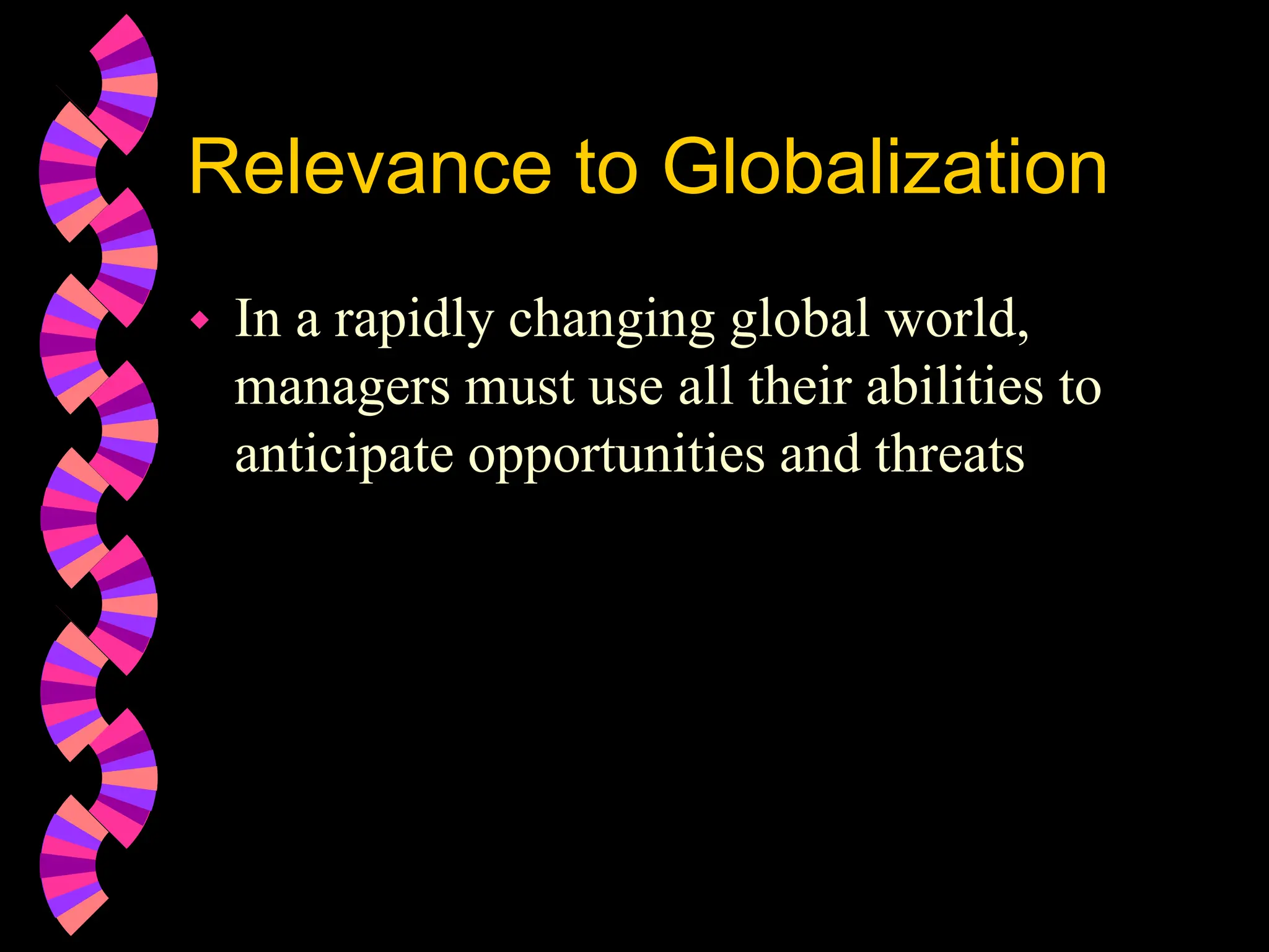 Relevance to Globalization
 In a rapidly changing global world,
managers must use all their abilities to
anticipate opportunities and threats
 