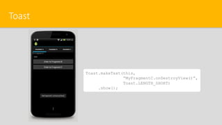 Toast
Toast.makeText(this,
“MyFragmentC.onDestroyView()”,
Toast.LENGTH_SHORT)
.show();
 