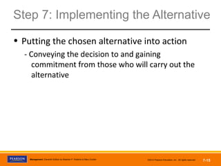 Copyright © 2012 Pearson Education,
Inc. Publishing as Prentice HallManagement, Eleventh Edition by Stephen P. Robbins & Mary Coulter ©2012 Pearson Education, Inc. All rights reserved 7-15
Step 7: Implementing the Alternative
• Putting the chosen alternative into action
- Conveying the decision to and gaining
commitment from those who will carry out the
alternative
 
