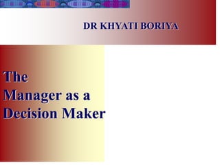 The
Manager as a
Decision Maker
DR KHYATI BORIYA
 