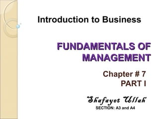 Introduction to Business

FUNDAMENTALS OF
MANAGEMENT
Chapter # 7
PART I

Shafayet Ullah
SECTION: A3 and A4

 
