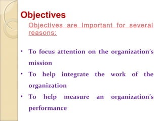 Objectives
Objectives are Important for several
reasons:
• To focus attention on the organization’s
mission
• To help integrate the work of the
organization
• To

help

measure

performance

an

organization’s

 