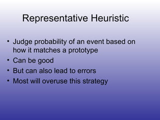 Representative Heuristic Judge probability of an event based on how it matches a prototype Can be good But can also lead to errors Most will overuse this strategy 