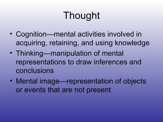 Thought Cognition—mental activities involved in acquiring, retaining, and using knowledge Thinking—manipulation of mental representations to draw inferences and conclusions Mental image—representation of objects  or events that are not present 