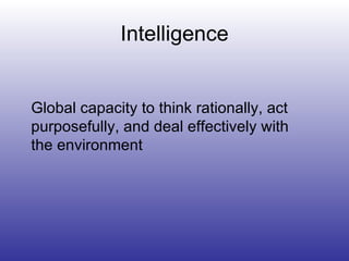 Intelligence Global capacity to think rationally, act purposefully, and deal effectively with  the environment 