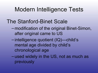 Modern Intelligence Tests The Stanford-Binet Scale modification of the original Binet-Simon, after original came to US intelligence quotient (IQ)—child’s mental age divided by child’s chronological age used widely in the US, not as much as previously 