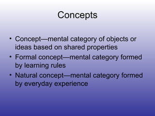 Concepts Concept—mental category of objects or ideas based on shared properties Formal concept—mental category formed by learning rules Natural concept—mental category formed by everyday experience 