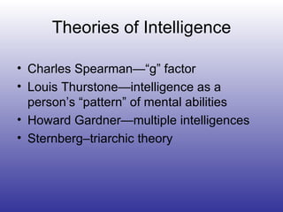 Theories of Intelligence Charles Spearman—“g” factor Louis Thurstone—intelligence as a person’s “pattern” of mental abilities Howard Gardner—multiple intelligences Sternberg–triarchic theory 