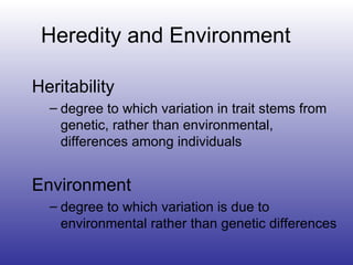 Heredity and Environment Heritability degree to which variation in trait stems from genetic, rather than environmental, differences among individuals Environment degree to which variation is due to environmental rather than genetic differences 