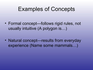 Examples of Concepts Formal concept—follows rigid rules, not usually intuitive (A polygon is…) Natural concept—results from everyday experience (Name some mammals…) 