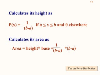 The uniform distribution Calculates its height as P(x) =  if  a   <  x  <   b  and 0 elsewhere 1 ( b-a ) Calculates its area as Area = height* base =  *( b-a )   1 ( b-a ) 