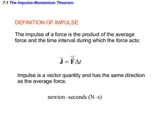 7.1  The Impulse-Momentum Theorem DEFINITION OF IMPULSE The impulse of a force is the product of the average force and the time interval during which the force acts: Impulse is a vector quantity and has the same direction as the average force. 
