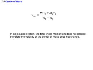 7.5  Center of Mass In an isolated system, the total linear momentum does not change, therefore the velocity of the center of mass does not change. 