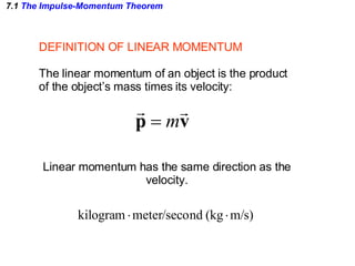 7.1  The Impulse-Momentum Theorem DEFINITION OF LINEAR MOMENTUM The linear momentum of an object is the product  of the object’s mass times its velocity: Linear momentum has the same direction as the velocity. 