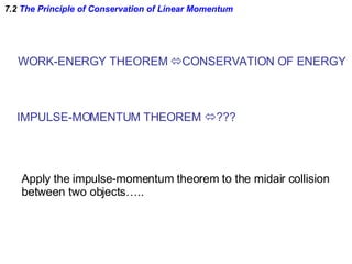 7.2  The Principle of Conservation of Linear Momentum WORK-ENERGY THEOREM   CONSERVATION OF ENERGY IMPULSE-MOMENTUM THEOREM   ??? Apply the impulse-momentum theorem to the midair collision between two objects….. 