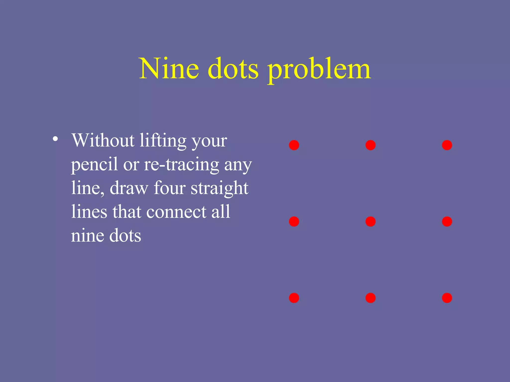 Nine dots problem Without lifting your pencil or re-tracing any line, draw four straight lines that connect all nine dots 