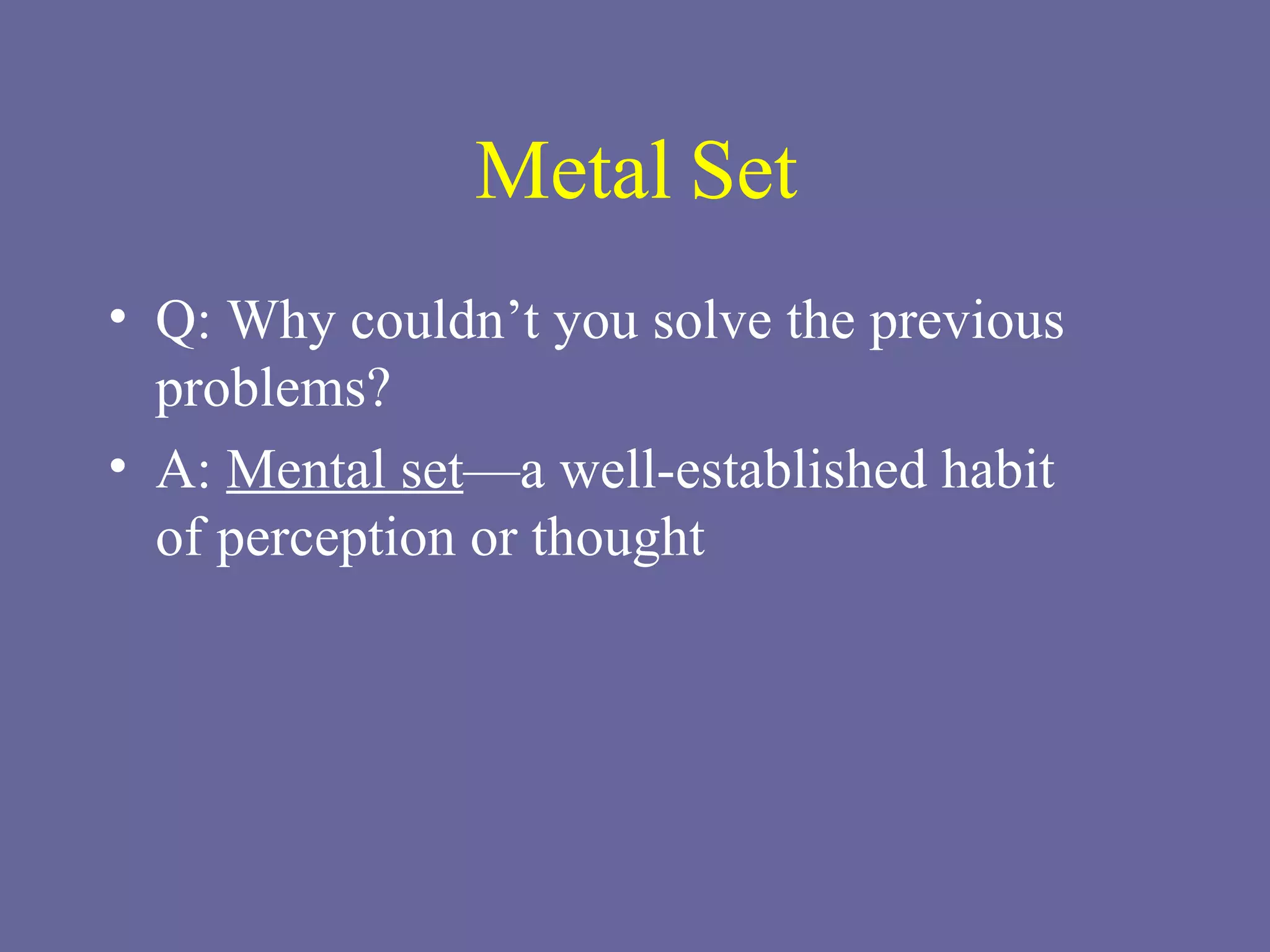 Metal Set Q: Why couldn’t you solve the previous problems? A:  Mental set —a well-established habit  of perception or thought 
