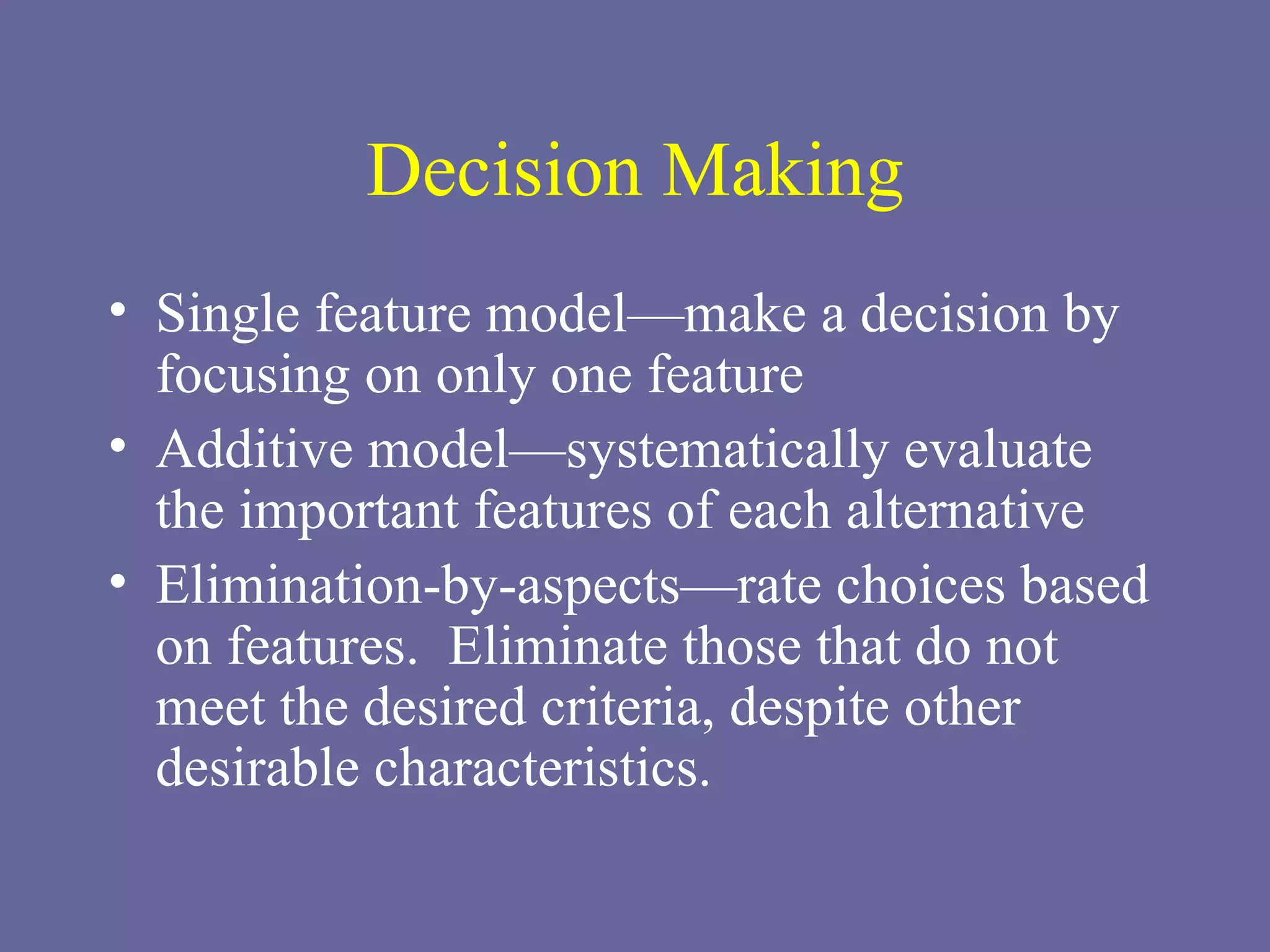 Decision Making Single feature model—make a decision by focusing on only one feature Additive model—systematically evaluate the important features of each alternative Elimination-by-aspects—rate choices based on features.  Eliminate those that do not meet the desired criteria, despite other desirable characteristics. 