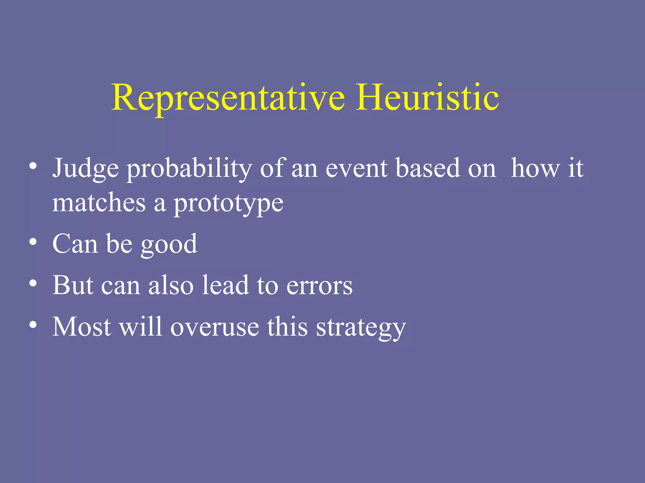 Representative Heuristic Judge probability of an event based on  how it matches a prototype Can be good But can also lead to errors Most will overuse this strategy 