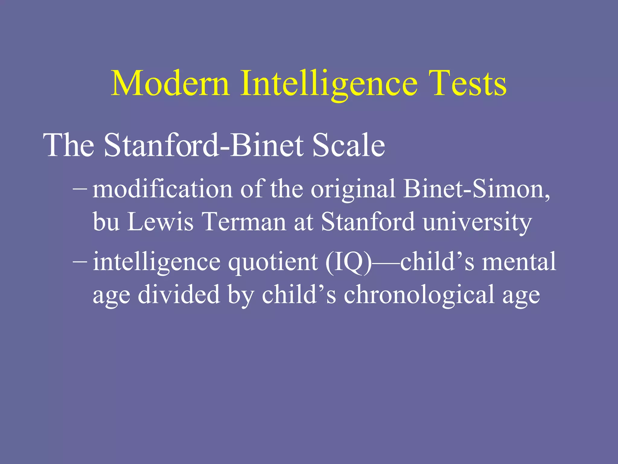Modern Intelligence Tests The Stanford-Binet Scale modification of the original Binet-Simon, bu Lewis Terman at Stanford university intelligence quotient (IQ)—child’s mental age divided by child’s chronological age 