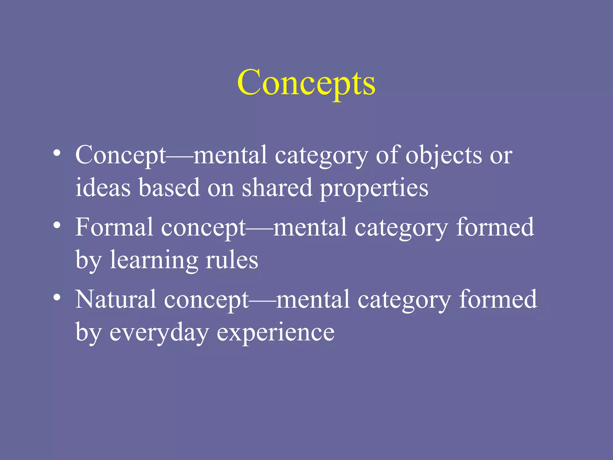 Concepts Concept—mental category of objects or ideas based on shared properties Formal concept—mental category formed by learning rules Natural concept—mental category formed by everyday experience 