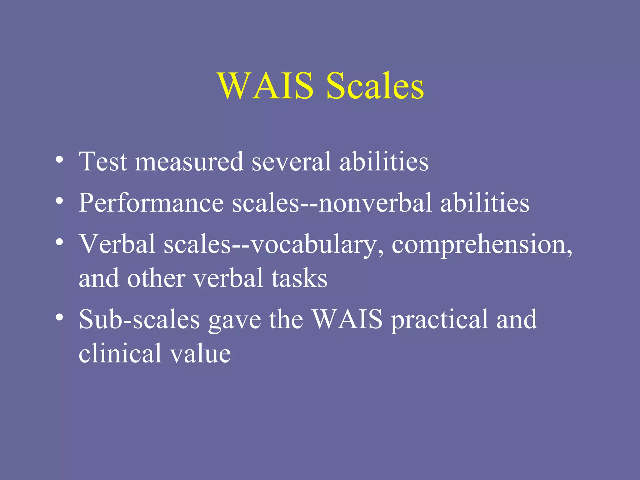 WAIS Scales Test measured several abilities Performance scales--nonverbal abilities Verbal scales--vocabulary, comprehension, and other verbal tasks Sub-scales gave the WAIS practical and clinical value 