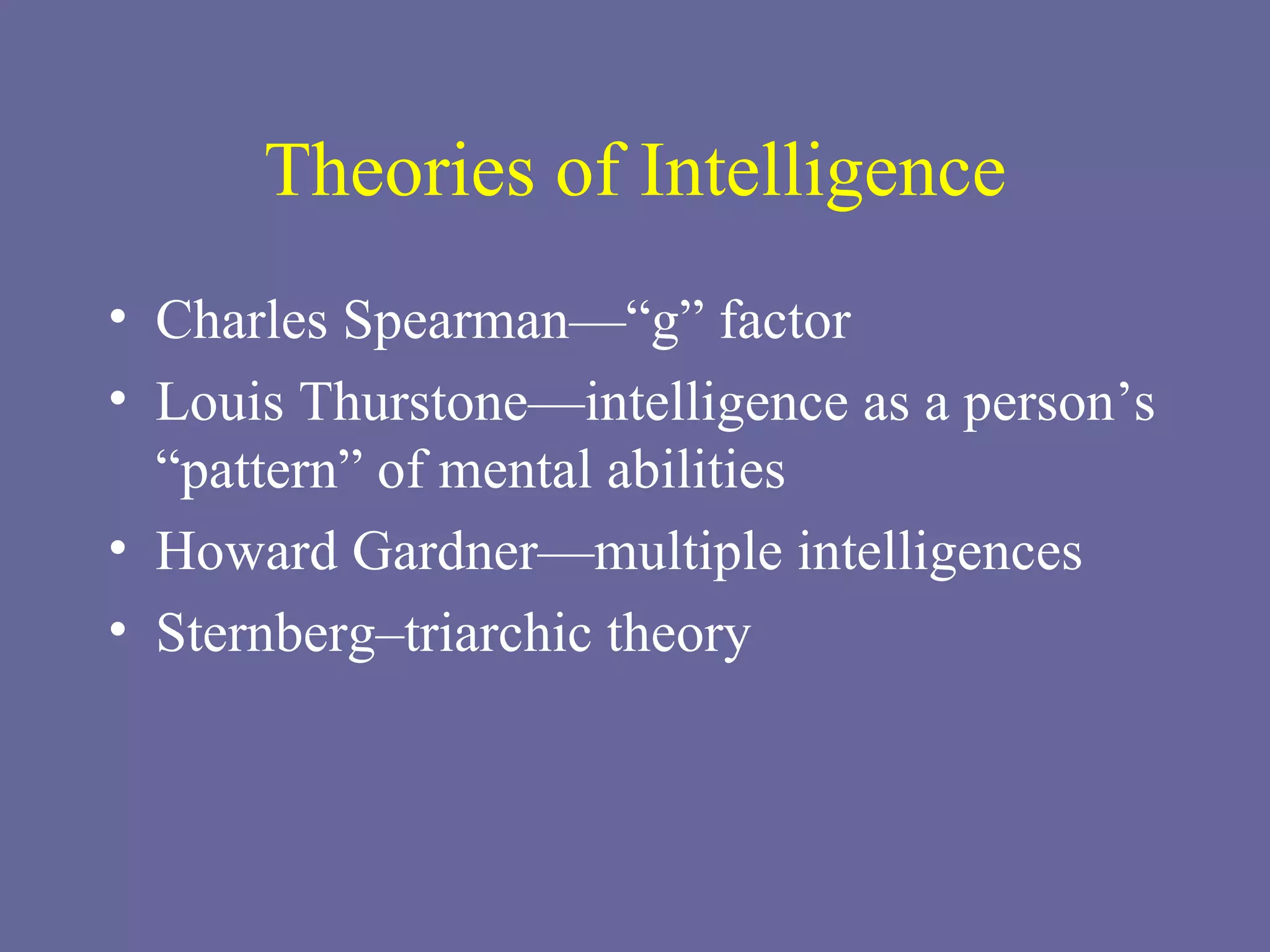 Theories of Intelligence Charles Spearman—“g” factor Louis Thurstone—intelligence as a person’s “pattern” of mental abilities Howard Gardner—multiple intelligences Sternberg–triarchic theory 