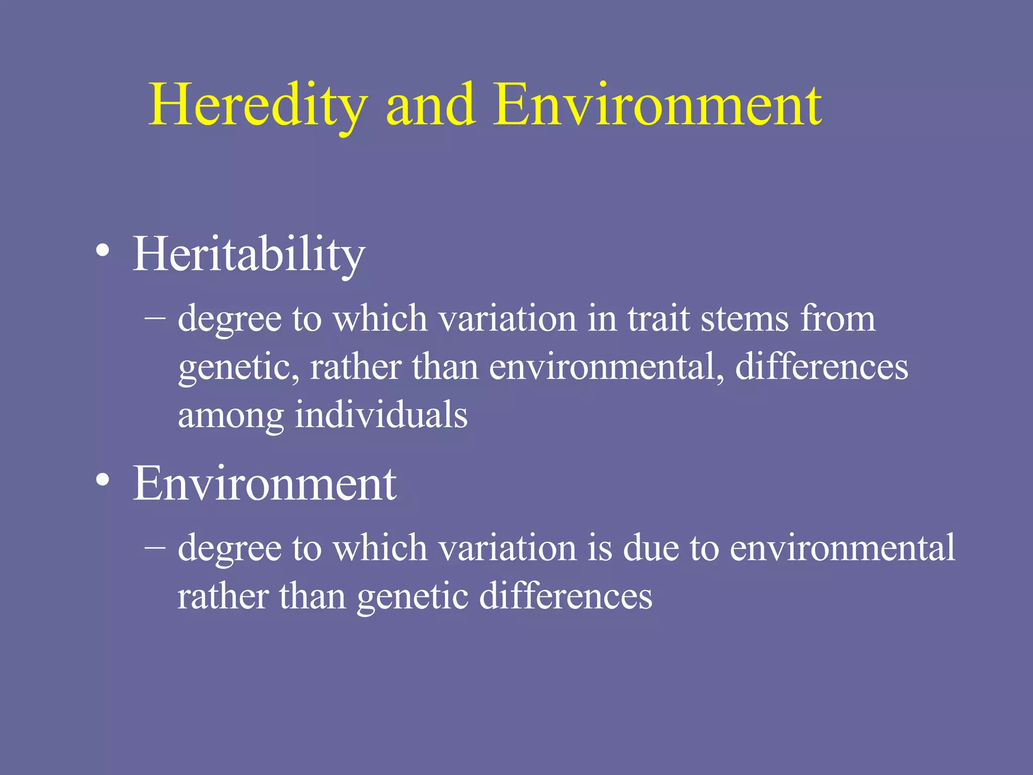 Heredity and Environment Heritability degree to which variation in trait stems from genetic, rather than environmental, differences among individuals Environment degree to which variation is due to environmental rather than genetic differences 